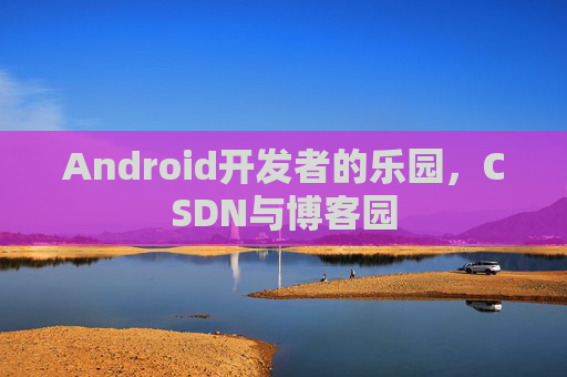 Android开发者的乐园，CSDN与博客园